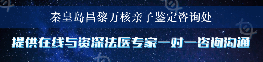 秦皇岛昌黎万核亲子鉴定咨询处